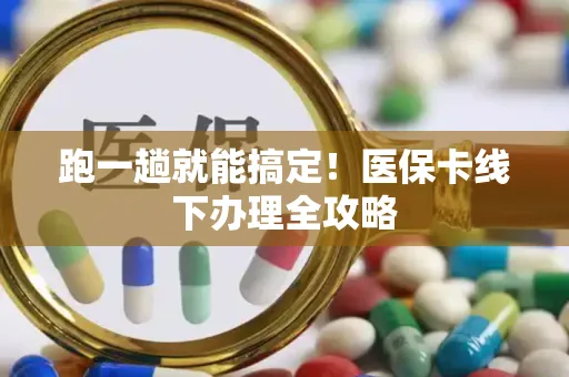 跑一趟就能搞定！医保卡线下办理全攻略